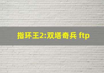 指环王2:双塔奇兵 ftp